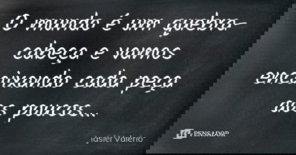 O mundo é um quebra-cabeça e vamos encaixando cada peça aos poucos...... Frase de Jasiel Valerio.
