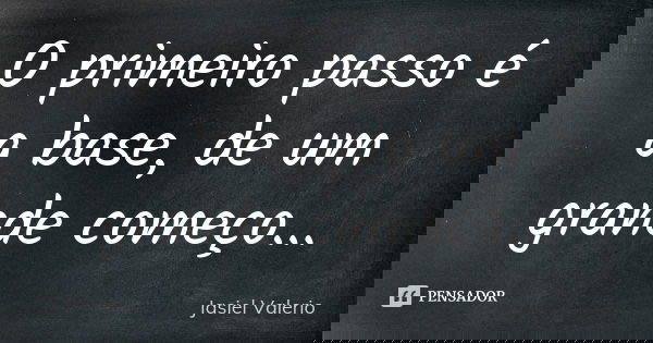 O primeiro passo é a base, de um grande começo...... Frase de Jasiel Valerio.