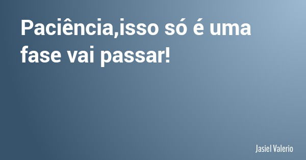 Paciência,isso só é uma fase vai passar!... Frase de Jasiel Valerio.