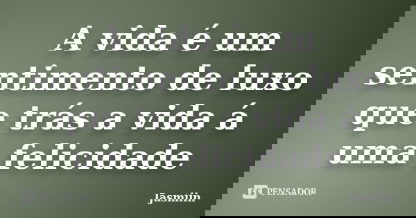 A vida é um sentimento de luxo que trás a vida á uma felicidade... Frase de Jasmiin.