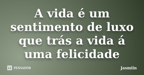 A vida é um sentimento de luxo que trás a vida á uma felicidade... Frase de Jasmiin.