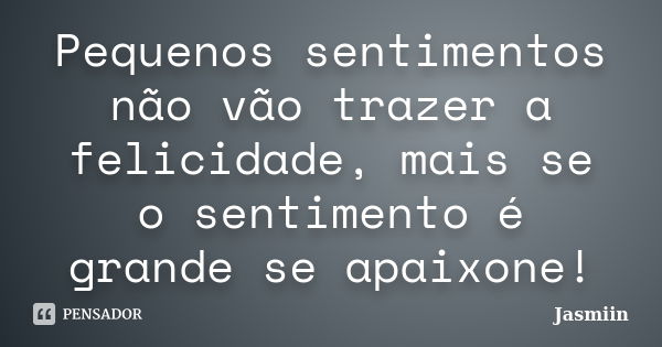 Pequenos sentimentos não vão trazer a felicidade, mais se o sentimento é grande se apaixone!... Frase de Jasmiin.