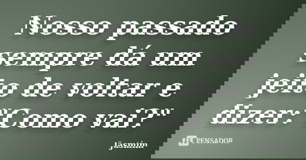 Nosso passado sempre dá um jeito de voltar e dizer:"Como vai?"... Frase de Jasmim.
