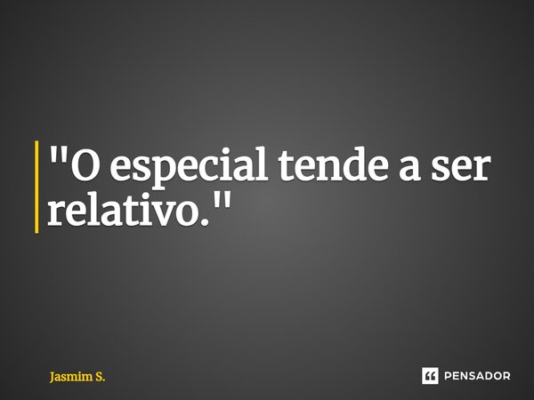 ⁠"O especial tende a ser relativo."... Frase de Jasmim S..