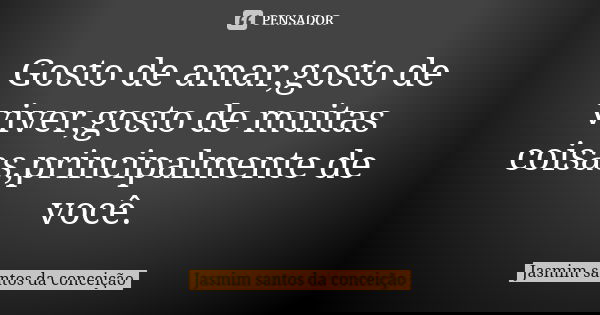 Gosto de amar,gosto de viver,gosto de muitas coisas,principalmente de você.... Frase de jasmim santos da conceição.
