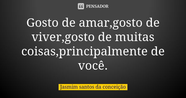 Gosto de amar,gosto de viver,gosto de muitas coisas,principalmente de você.... Frase de jasmim santos da conceição.