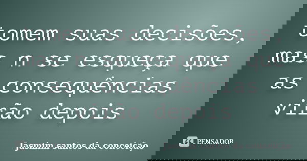 tomem suas decisões, mas n se esqueça que as consequências virão depois... Frase de jasmim santos da conceição.
