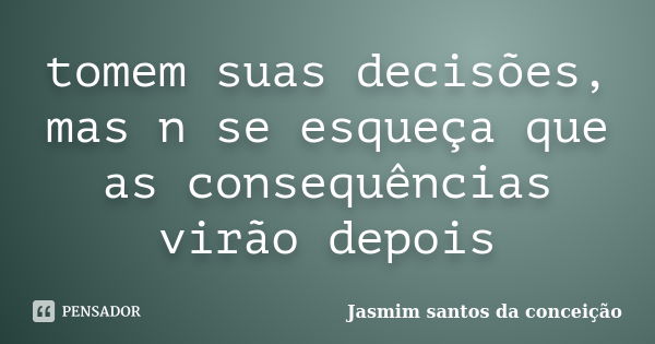 tomem suas decisões, mas n se esqueça que as consequências virão depois... Frase de jasmim santos da conceição.