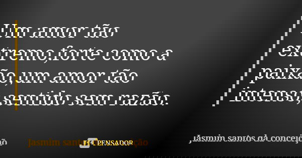 Um amor tão extremo,forte como a paixão,um amor tão intenso,sentido sem razão.... Frase de jasmim santos da conceição.