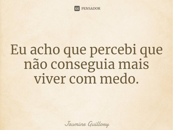 ⁠Eu acho que percebi que não conseguia mais viver com medo.... Frase de Jasmine Guillory.