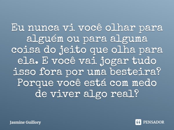 ⁠Eu nunca vi você olhar para alguém ou para alguma coisa do jeito que olha para ela. E você vai jogar tudo isso fora por uma besteira? Porque você está com medo... Frase de Jasmine Guillory.