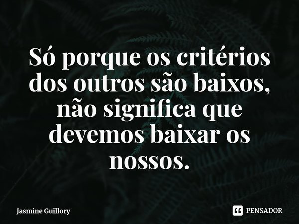 ⁠Só porque os critérios dos outros são baixos, não significa que devemos baixar os nossos.... Frase de Jasmine Guillory.