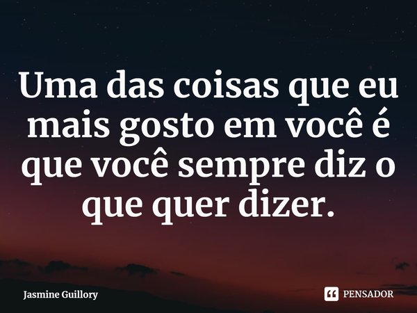 ⁠Uma das coisas que eu mais gosto em você é que você sempre diz o que quer dizer.... Frase de Jasmine Guillory.