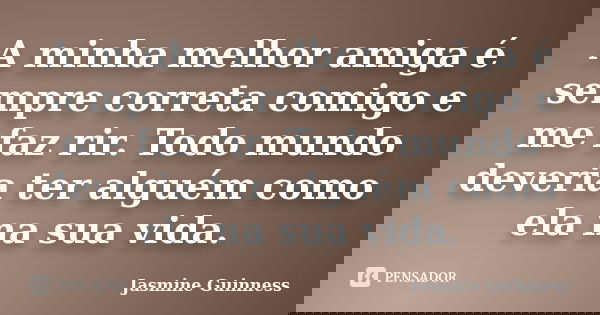 A minha melhor amiga é sempre correta comigo e me faz rir. Todo mundo deveria ter alguém como ela na sua vida.... Frase de Jasmine Guinness.