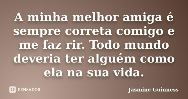 A minha melhor amiga é sempre correta comigo e me faz rir. Todo mundo deveria ter alguém como ela na sua vida.... Frase de Jasmine Guinness.