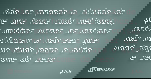 Não se prenda a ilusão de que uma hora tudo melhora, pois muitas vezes as coisas não melhoram a não ser que você jogue tudo para o alto e recome do zero... Frase de J.A.S..