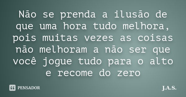 Não se prenda a ilusão de que uma hora tudo melhora, pois muitas vezes as coisas não melhoram a não ser que você jogue tudo para o alto e recome do zero... Frase de J.A.S..