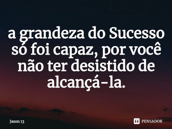 ⁠a grandeza do Sucesso só foi capaz, por você não ter desistido de alcançá-la.... Frase de Jason 13.