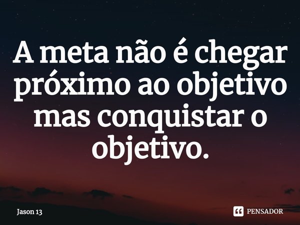 ⁠A meta não é chegar próximo ao objetivo mas conquistar o objetivo.... Frase de Jason 13.