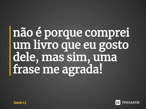 ⁠não é porque comprei um livro que eu gosto dele, mas sim, uma frase me agrada!... Frase de Jason 13.