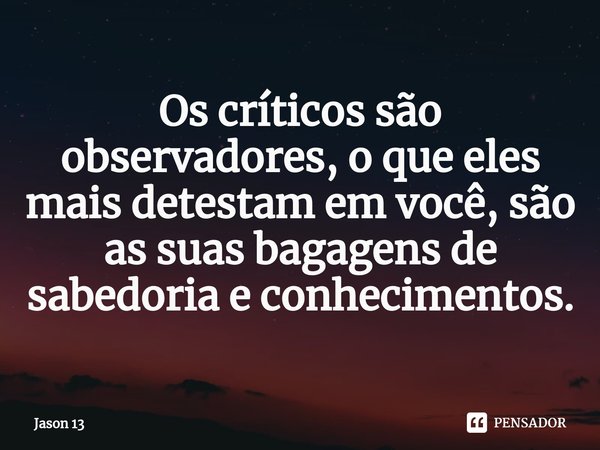 ⁠Os críticos são observadores, o que eles mais detestam em você, são as suas bagagens de sabedoria e conhecimentos.... Frase de Jason 13.