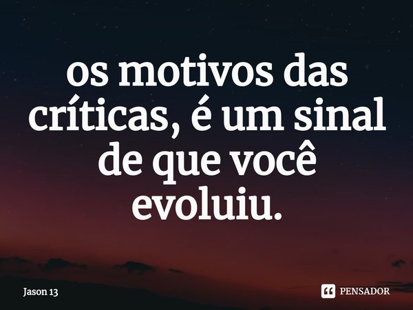 ⁠os motivos das críticas, é um sinal de que você evoluiu.... Frase de Jason 13.