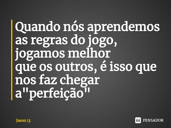 ⁠Quando nós aprendemos as regras do jogo, jogamos melhor que os outros, é isso que nos faz chegar a "perfeição"... Frase de Jason 13.