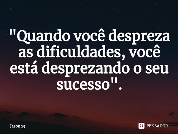 ⁠"Quando você despreza as dificuldades, você está desprezando o seu sucesso".... Frase de Jason 13.