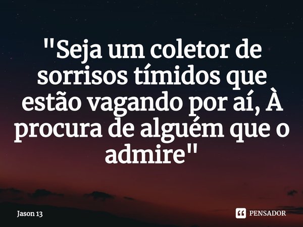 ⁠"Seja um coletor de sorrisos tímidos que estão vagando por aí, À procura de alguém que o admire"... Frase de Jason 13.