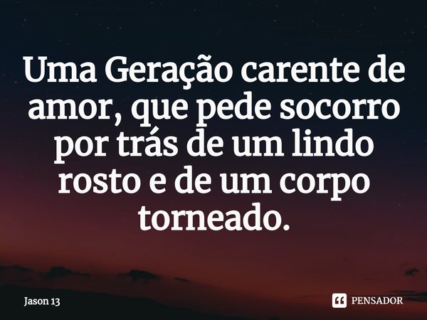 ⁠Uma Geração carente de amor, que pede socorro por trás de um lindo rosto e de um corpo torneado.... Frase de Jason 13.