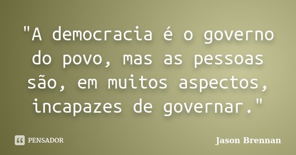 "A democracia é o governo do povo, mas as pessoas são, em muitos aspectos, incapazes de governar."... Frase de Jason Brennan.