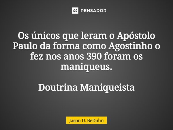 ⁠Os únicos que leram o Apóstolo Paulo da forma como Agostinho o fez nos anos 390 foram os maniqueus. Doutrina Maniqueísta... Frase de Jason D. BeDuhn.