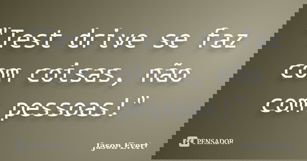 "Test drive se faz com coisas, não com pessoas!"... Frase de Jason Evert.