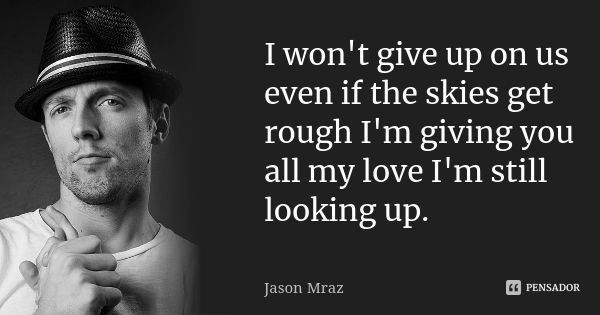 I won't give up on us even if the skies get rough I'm giving you all my love I'm still looking up.... Frase de Jason Mraz.
