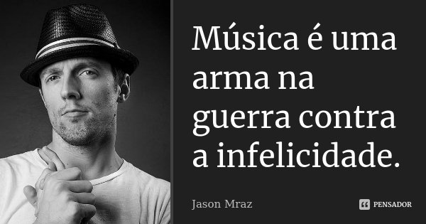 Música é uma arma na guerra contra a infelicidade.... Frase de Jason Mraz.