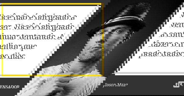 Você não é obrigado a vencer. Você é obrigado a continuar tentando. A fazer o melhor que pode todos os dias.... Frase de Jason Mraz.
