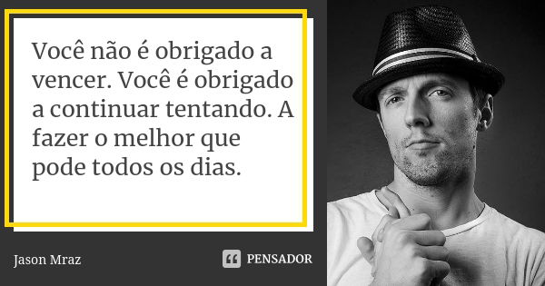 Você não é obrigado a vencer. Você é obrigado a continuar tentando. A fazer o melhor que pode todos os dias.... Frase de Jason Mraz.