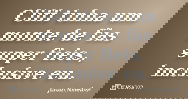 Cliff tinha um monte de fãs super fieis, inclusive eu.... Frase de Jason Newsted.