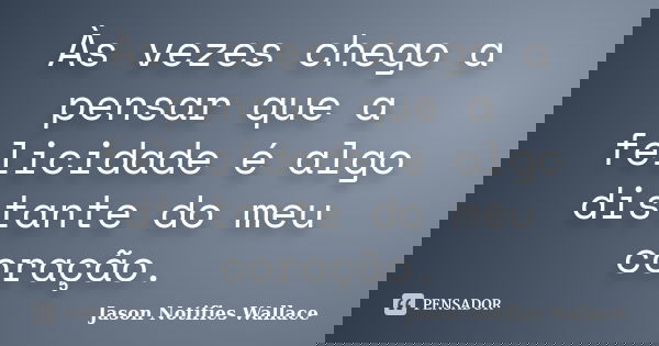 Às vezes chego a pensar que a felicidade é algo distante do meu coração.... Frase de Jason Notifies Wallace.