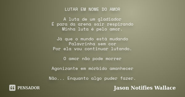 LUTAR EM NOME DO AMOR A luta de um gladiador É para da arena sair respirando Minha luta é pelo amor. Já que o mundo está mudando Palavrinha sem cor Por ela vou ... Frase de Jason Notifies Wallace.