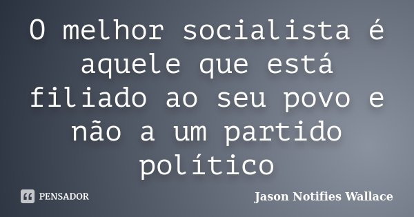 O melhor socialista é aquele que está filiado ao seu povo e não a um partido político... Frase de Jason Notifies Wallace.