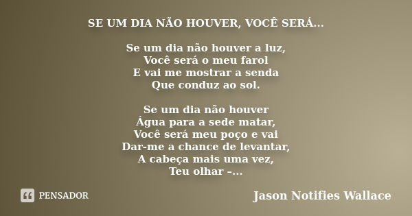 SE UM DIA NÃO HOUVER, VOCÊ SERÁ... Se um dia não houver a luz, Você será o meu farol E vai me mostrar a senda Que conduz ao sol. Se um dia não houver Água para ... Frase de Jason Notifies Wallace.