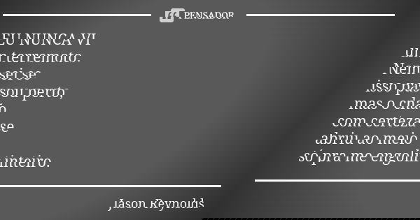 EU NUNCA VI um terremoto. Nem sei se isso passou perto, mas o chão com certeza se abriu ao meio só pra me engolir inteiro.... Frase de Jason Reynolds.