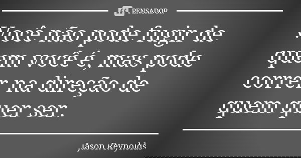 Você não pode fugir de quem você é, mas pode correr na direção de quem quer ser.... Frase de Jason Reynolds.