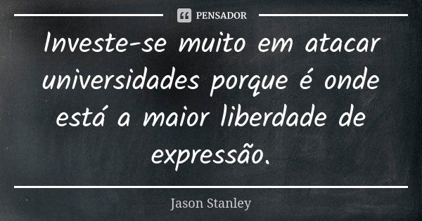 Investe-se muito em atacar universidades porque é onde está a maior liberdade de expressão.... Frase de Jason Stanley.