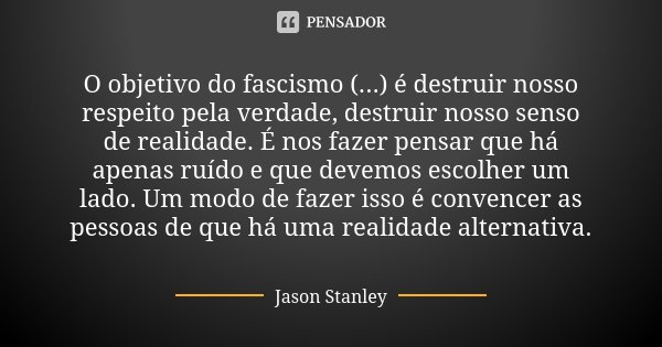 O objetivo do fascismo (...) é destruir nosso respeito pela verdade, destruir nosso senso de realidade. É nos fazer pensar que há apenas ruído e que devemos esc... Frase de Jason Stanley.