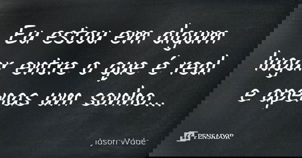 Eu estou em algum lugar entre o que é real e apenas um sonho...... Frase de Jason Wade.