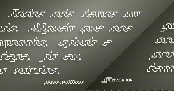 Todos nós temos um guia. Alguém que nos acompanha, ajuda e protege, já eu, tenho vários.... Frase de Jason Williams.