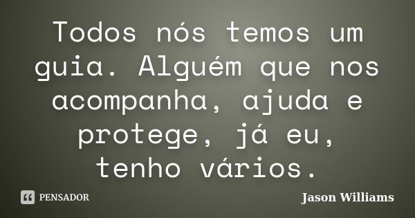 Todos nós temos um guia. Alguém que nos acompanha, ajuda e protege, já eu, tenho vários.... Frase de Jason Williams.