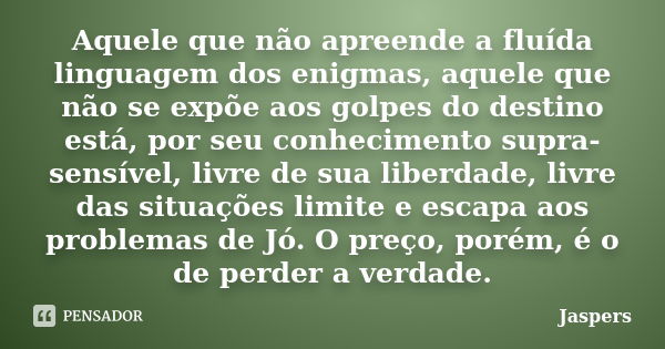 Aquele que não apreende a fluída linguagem dos enigmas, aquele que não se expõe aos golpes do destino está, por seu conhecimento supra-sensível, livre de sua li... Frase de Jaspers.